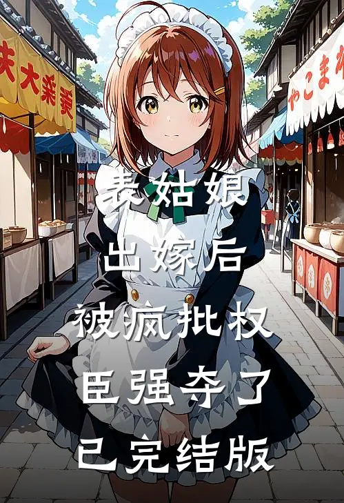 表姑娘出嫁后，被疯批权臣强夺了已完结版