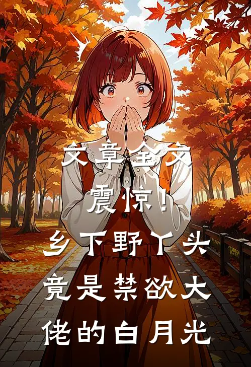 文章全文震惊！乡下野丫头竟是禁欲大佬的白月光