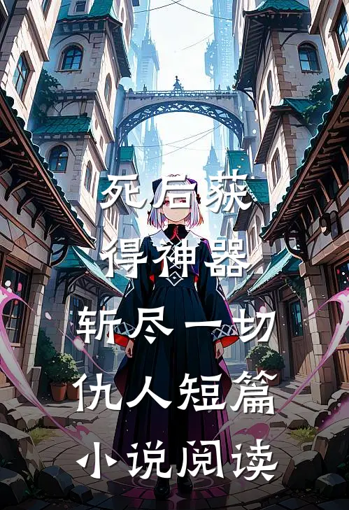 死后获得神器，斩尽一切仇人短篇小说阅读