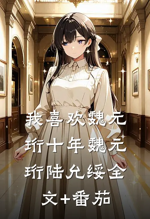我喜欢魏元珩十年魏元珩陆允绥全文+番茄