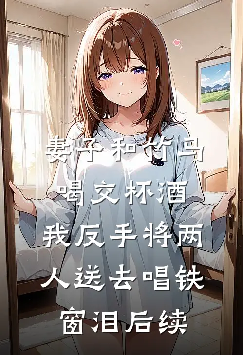 妻子和竹马喝交杯酒，我反手将两人送去唱铁窗泪后续