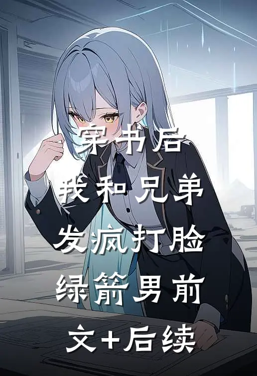 穿书后，我和兄弟发疯打脸绿箭男前文+后续