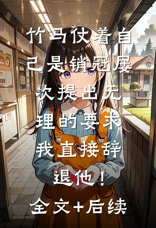 竹马仗着自己是销冠屡次提出无理的要求，我直接辞退他！全文+后续