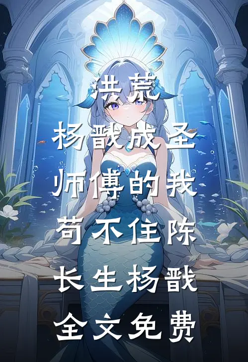 洪荒：杨戬成圣，师傅的我苟不住陈长生杨戬全文免费