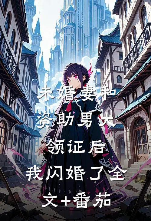 未婚妻和资助男大领证后，我闪婚了全文+番茄