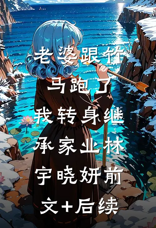 老婆跟竹马跑了，我转身继承家业林宇晓妍前文+后续
