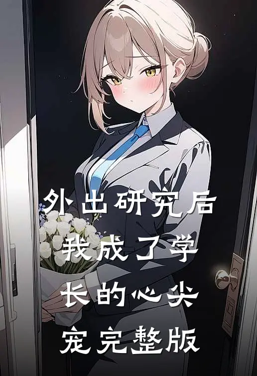 外出研究后，我成了学长的心尖宠完整版