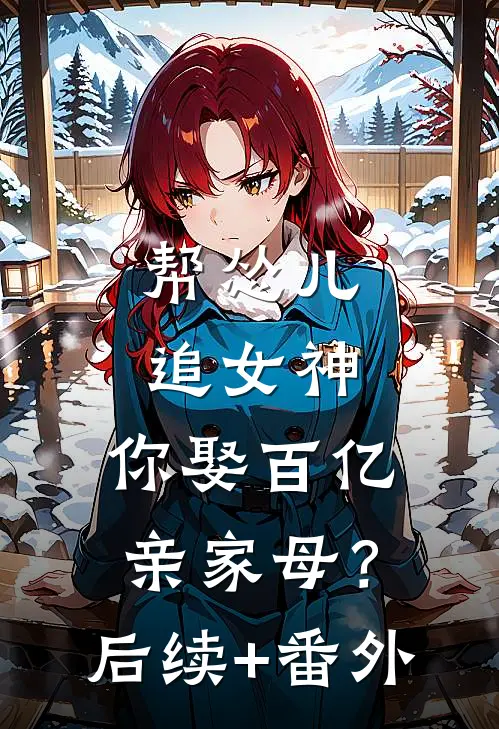 帮怂儿追女神，你娶百亿亲家母？后续+番外