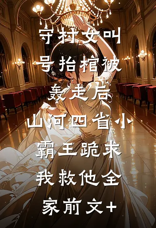 守村女叫号抬棺被轰走后，山河四省小霸王跪求我救他全家前文+