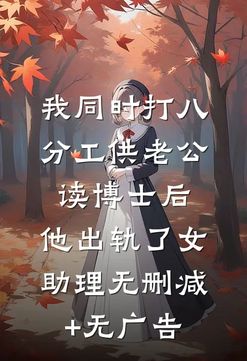 我同时打八分工供老公读博士后，他出轨了女助理无删减+无广告