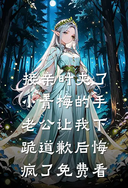 接亲时夹了小青梅的手，老公让我下跪道歉后悔疯了免费看