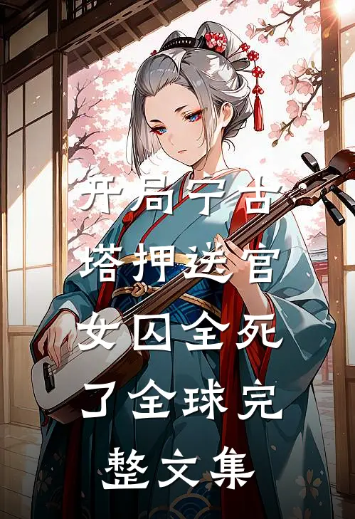 开局宁古塔押送官：女囚全死了全球完整文集