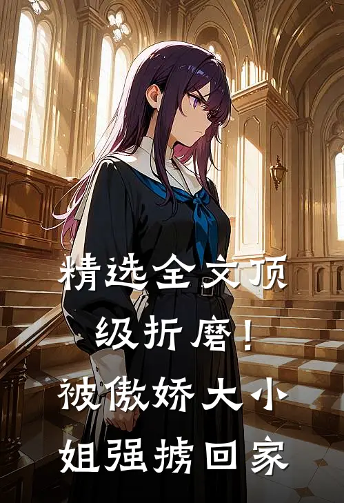 精选全文顶级折磨！被傲娇大小姐强掳回家
