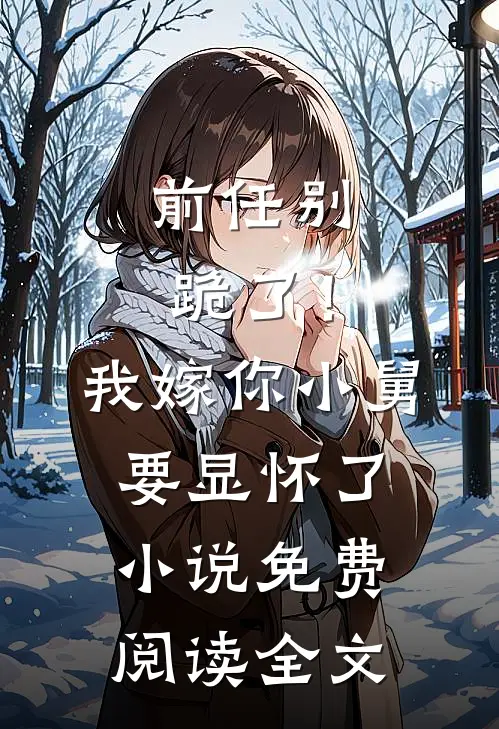 前任别跪了！我嫁你小舅要显怀了小说免费阅读全文