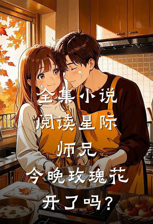 全集小说阅读星际：师兄，今晚玫瑰花开了吗？