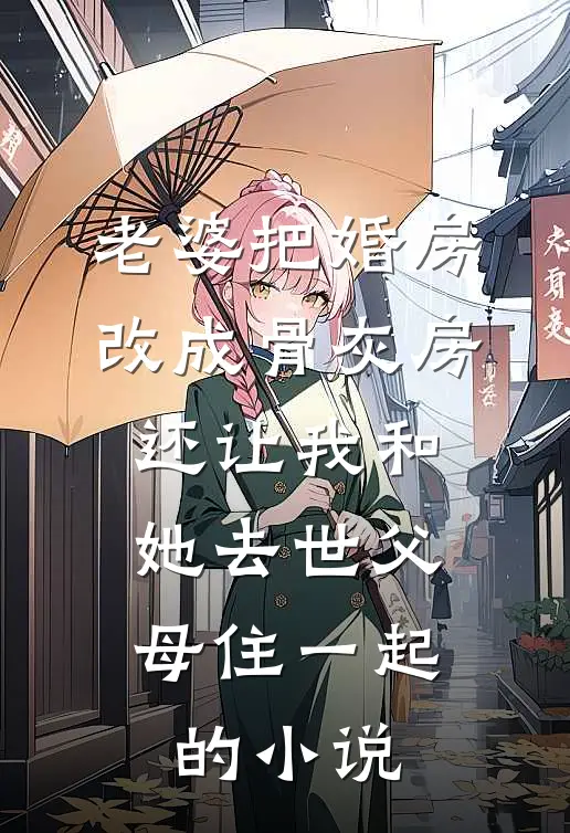 老婆把婚房改成骨灰房，还让我和她去世父母住一起的小说