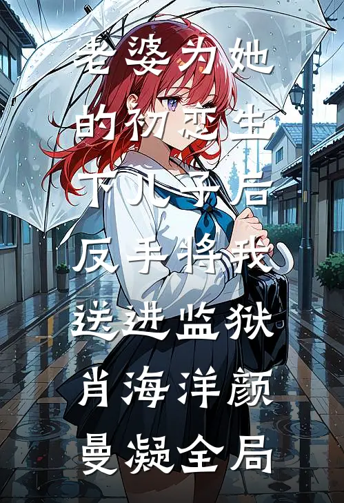 老婆为她的初恋生下儿子后，反手将我送进监狱肖海洋颜曼凝全局