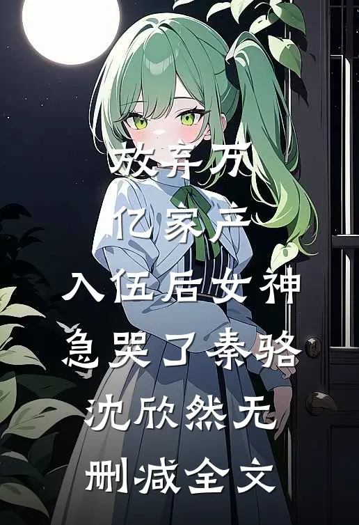 放弃万亿家产，入伍后女神急哭了秦骆沈欣然无删减全文