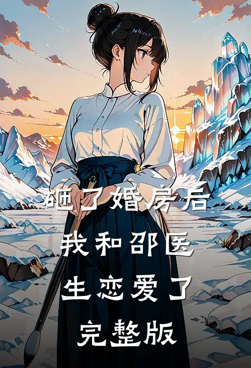 砸了婚房后，我和邵医生恋爱了完整版