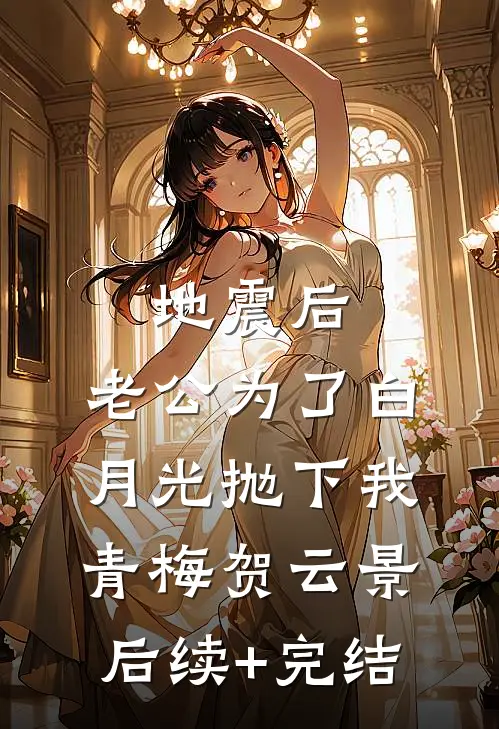 地震后，老公为了白月光抛下我青梅贺云景后续+完结