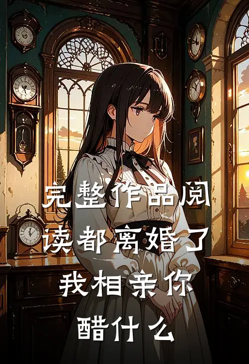 完整作品阅读都离婚了，我相亲你醋什么
