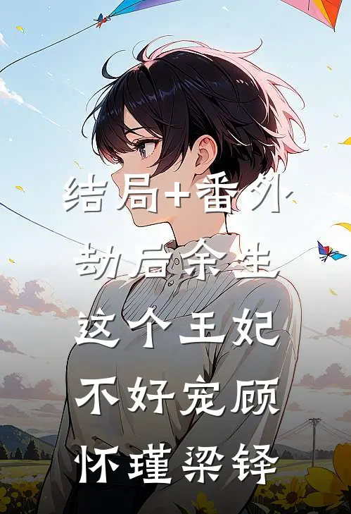 结局+番外劫后余生：这个王妃不好宠顾怀瑾梁铎