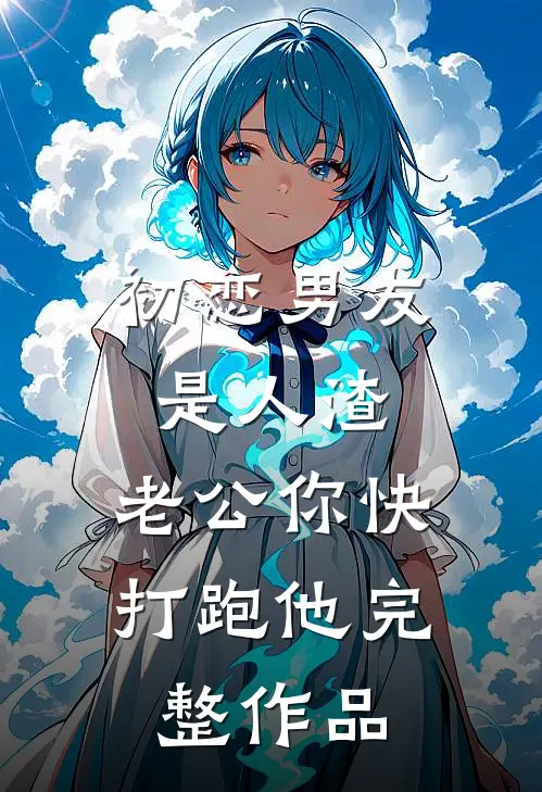 初恋男友是人渣，老公你快打跑他完整作品