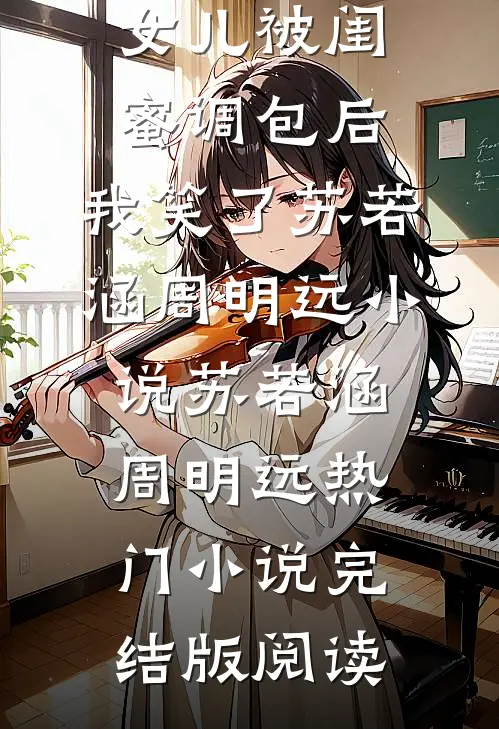 女儿被闺蜜调包后，我笑了苏若涵周明远小说苏若涵周明远热门小说完结版阅读