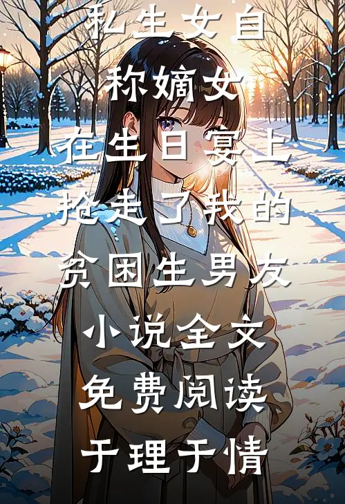 私生女自称嫡女，在生日宴上抢走了我的贫困生男友小说全文免费阅读于理于情