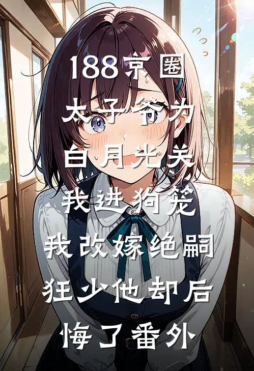188京圈太子爷为白月光关我进狗笼，我改嫁绝嗣狂少他却后悔了番外