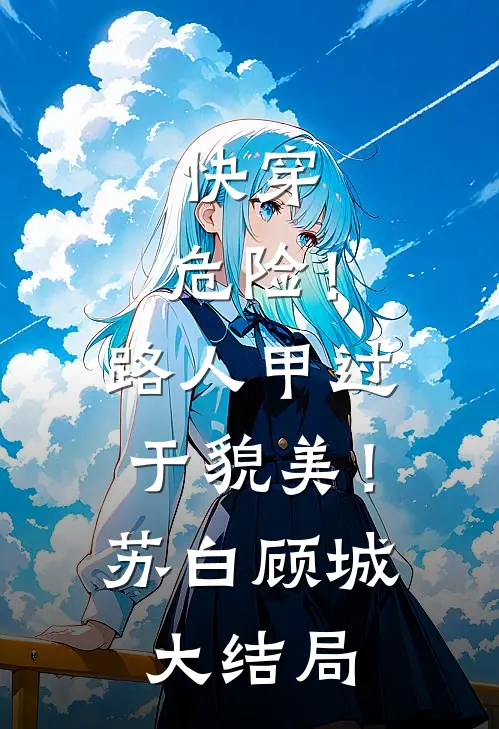 快穿：危险！路人甲过于貌美！苏白顾城大结局