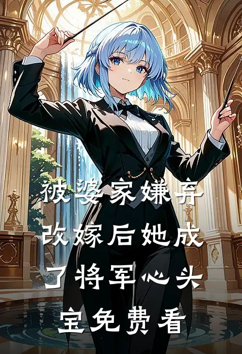 被婆家嫌弃，改嫁后她成了将军心头宝免费看
