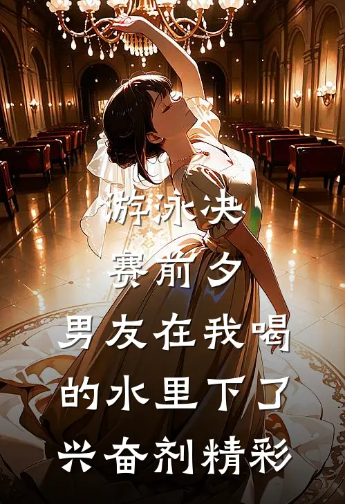 游泳决赛前夕，男友在我喝的水里下了兴奋剂精彩