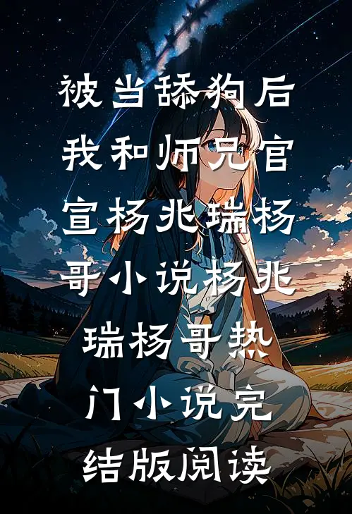 被当舔狗后，我和师兄官宣杨兆瑞杨哥小说杨兆瑞杨哥热门小说完结版阅读