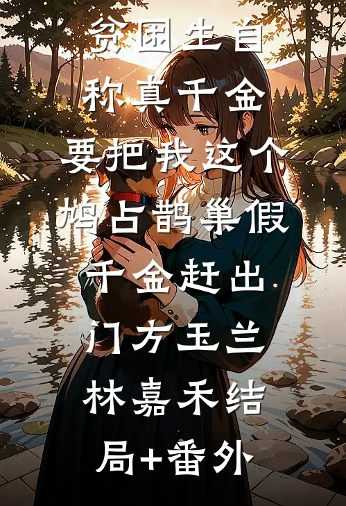 贫困生自称真千金，要把我这个鸠占鹊巢假千金赶出门方玉兰林嘉禾结局+番外