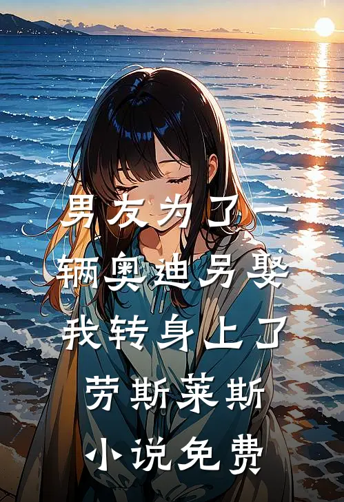 男友为了一辆奥迪另娶，我转身上了劳斯莱斯小说免费