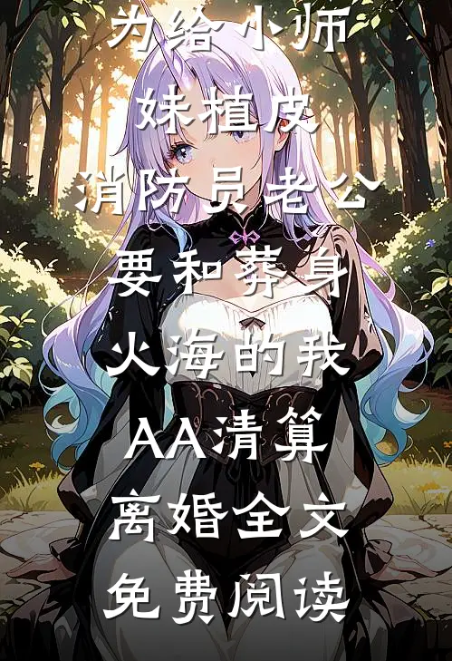为给小师妹植皮，消防员老公要和葬身火海的我AA清算离婚全文免费阅读