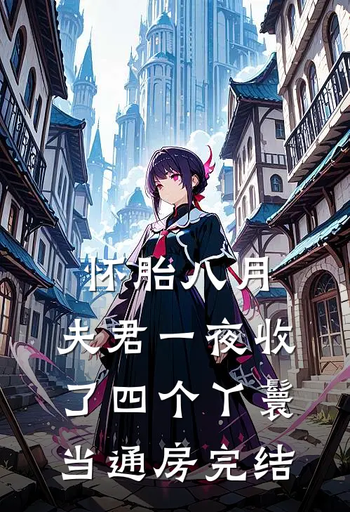 怀胎八月，夫君一夜收了四个丫鬟当通房完结