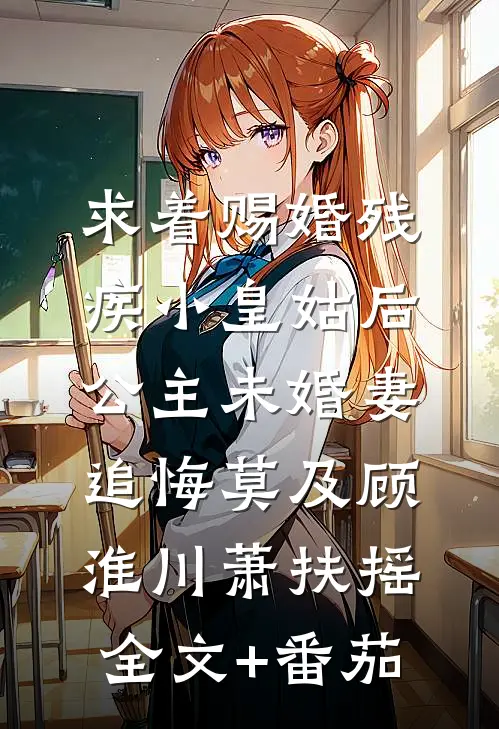 求着赐婚残疾小皇姑后，公主未婚妻追悔莫及顾淮川萧扶摇全文+番茄