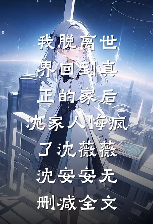 我脱离世界回到真正的家后，沈家人悔疯了沈薇薇沈安安无删减全文