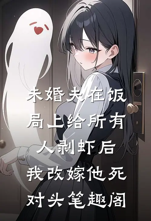 未婚夫在饭局上给所有人剥虾后，我改嫁他死对头笔趣阁