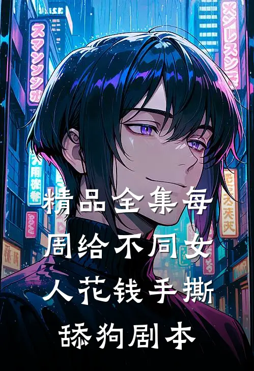精品全集每周给不同女人花钱手撕舔狗剧本