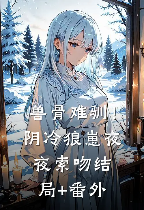 兽骨难驯！阴冷狼崽夜夜索吻结局+番外