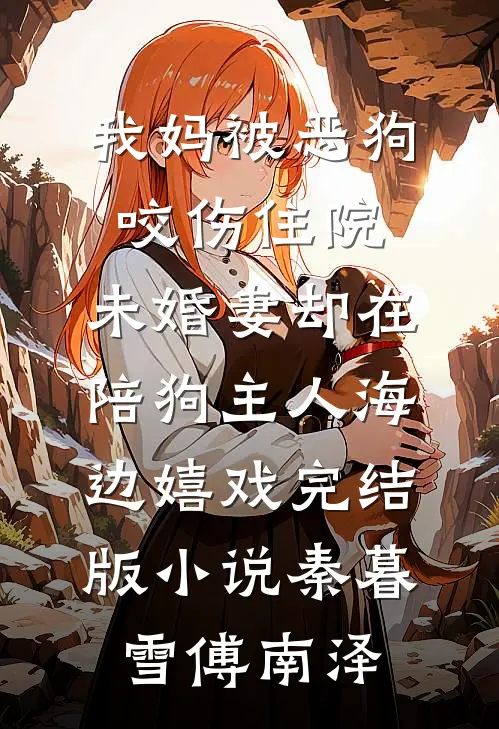 我妈被恶狗咬伤住院，未婚妻却在陪狗主人海边嬉戏完结版小说秦暮雪傅南泽