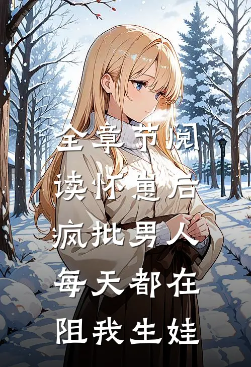 全章节阅读怀崽后，疯批男人每天都在阻我生娃