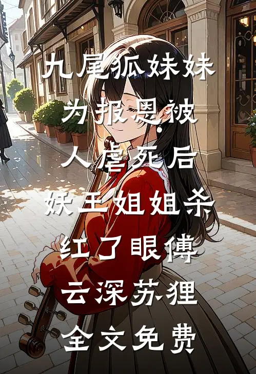 九尾狐妹妹为报恩被人虐死后，妖王姐姐杀红了眼傅云深苏狸全文免费