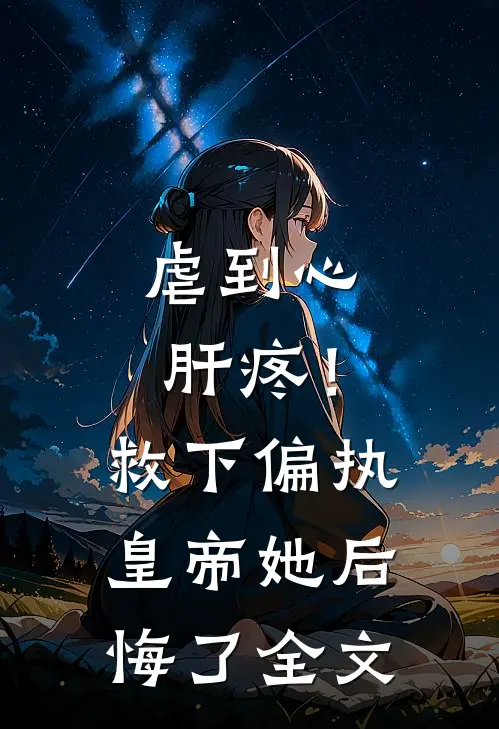 虐到心肝疼！救下偏执皇帝她后悔了全文