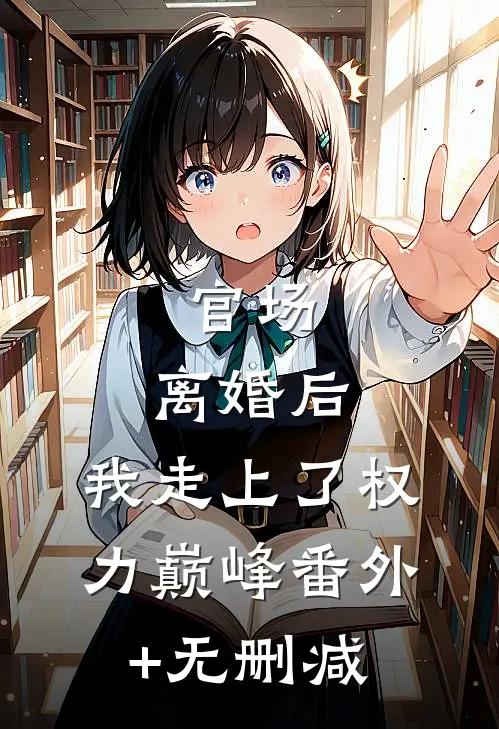 官场：离婚后，我走上了权力巅峰番外+无删减