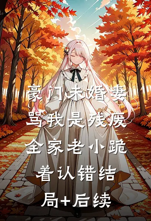 豪门未婚妻骂我是残废，全家老小跪着认错结局+后续