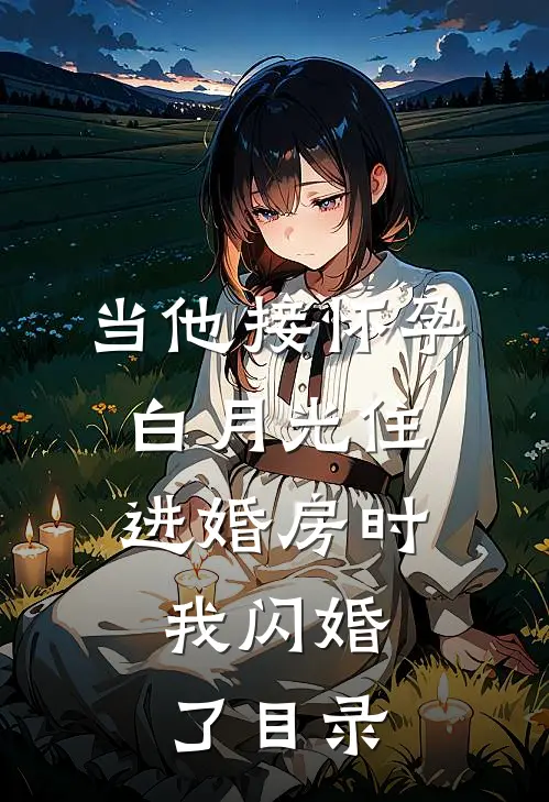 当他接怀孕白月光住进婚房时，我闪婚了目录